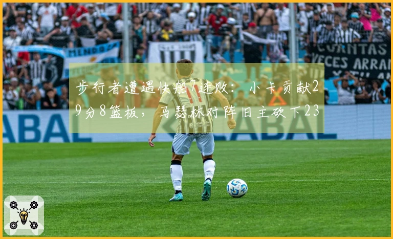 步行者遭遇快船7连败：小卡贡献29分8篮板，马瑟林对阵旧主砍下23分8篮板