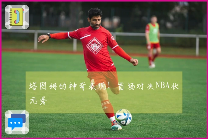 塔图姆的神奇表现！首场对决NBA状元秀