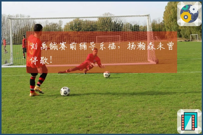 刘禹铖赛前辅导乐福，杨瀚森未曾停歇！