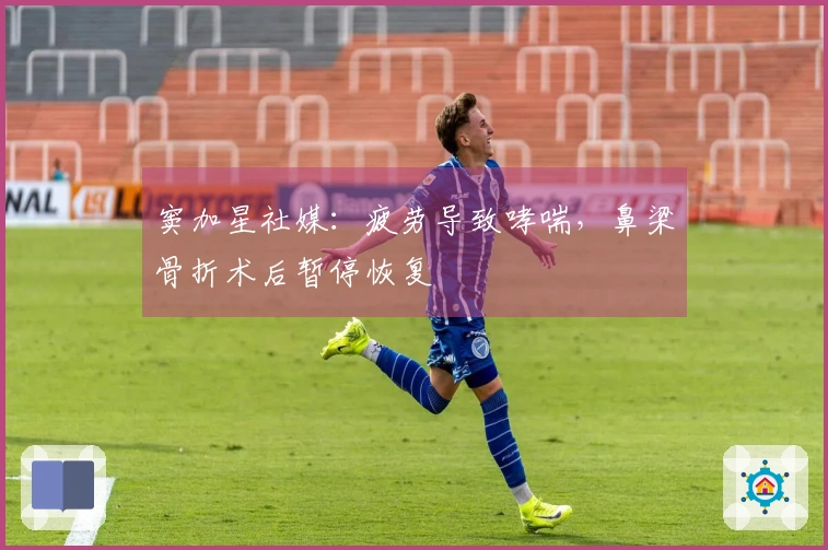 窦加星社媒：疲劳导致哮喘，鼻梁骨折术后暂停恢复