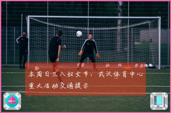 本周日三八妇女节，武汉体育中心重大活动交通提示