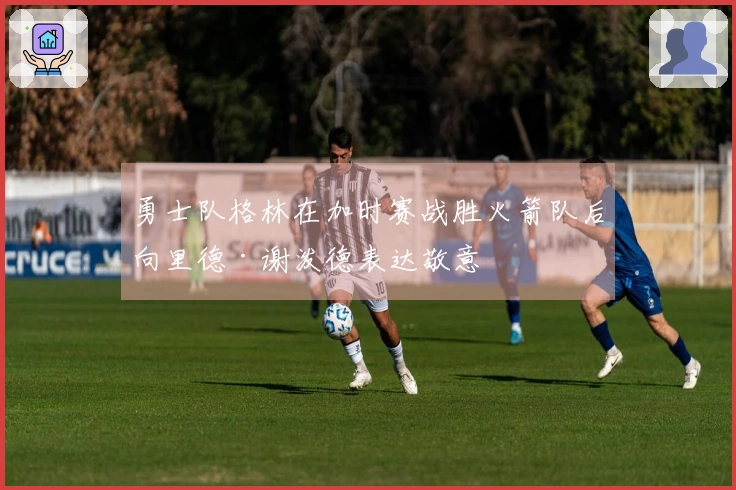 勇士队格林在加时赛战胜火箭队后向里德·谢泼德表达敬意