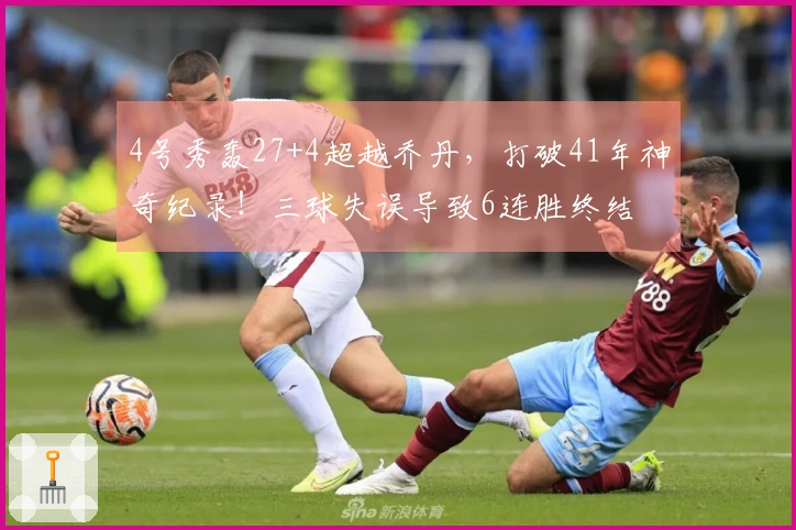 4号秀轰27+4超越乔丹，打破41年神奇纪录！三球失误导致6连胜终结