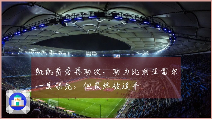 凯凯首秀再助攻，助力比利亚雷尔一度领先，但最终被追平