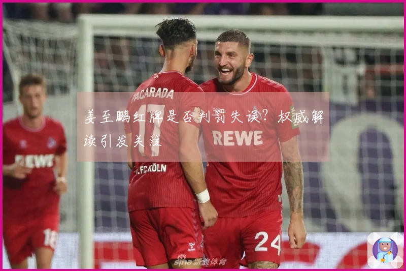 姜至鹏红牌是否判罚失误？权威解读引发关注