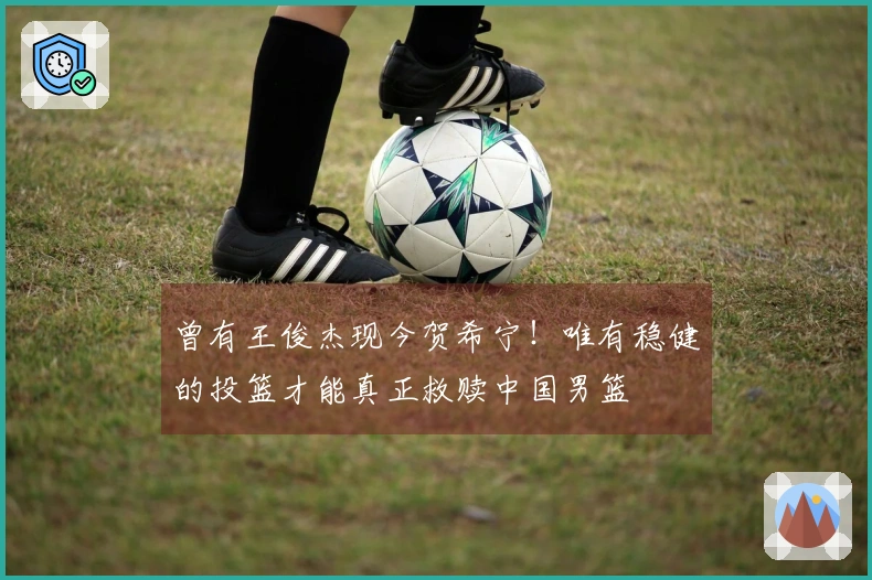 曾有王俊杰现今贺希宁！唯有稳健的投篮才能真正救赎中国男篮