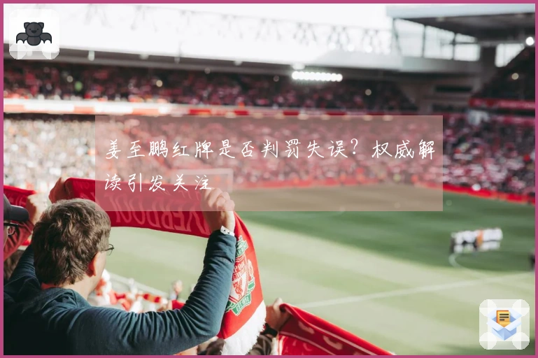 姜至鹏红牌是否判罚失误？权威解读引发关注