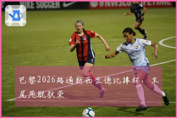 巴黎2026路通新西兰德比捧杯，末尾甩脱秋荣