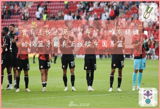 曾有王俊杰现今贺希宁！唯有稳健的投篮才能真正救赎中国男篮