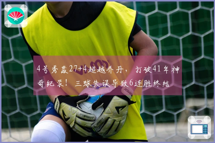 4号秀轰27+4超越乔丹，打破41年神奇纪录！三球失误导致6连胜终结