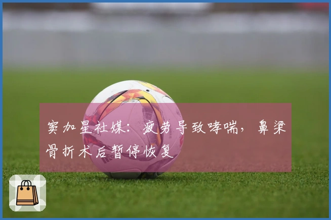 窦加星社媒：疲劳导致哮喘，鼻梁骨折术后暂停恢复