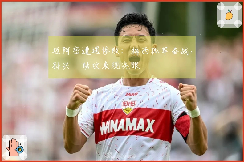 迈阿密遭遇惨败：梅西孤军奋战，孙兴慜助攻表现亮眼