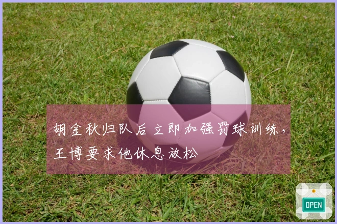 胡金秋归队后立即加强罚球训练，王博要求他休息放松