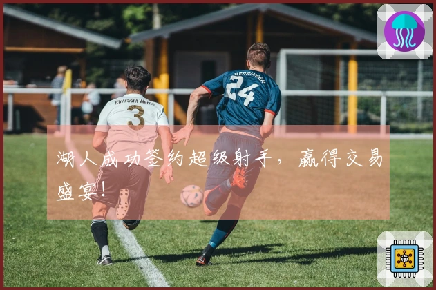 湖人成功签约超级射手，赢得交易盛宴！