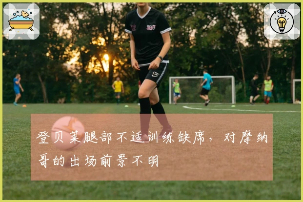 登贝莱腿部不适训练缺席，对摩纳哥的出场前景不明