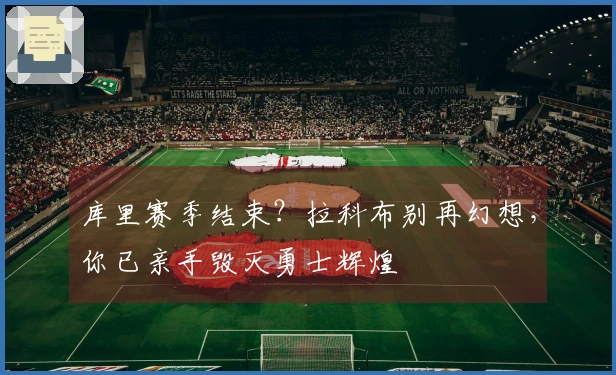 库里赛季结束？拉科布别再幻想，你已亲手毁灭勇士辉煌