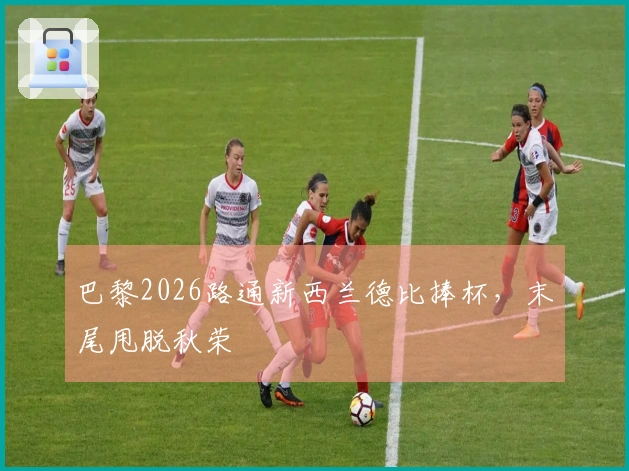 巴黎2026路通新西兰德比捧杯，末尾甩脱秋荣