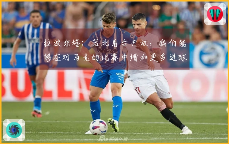 拉波尔塔：若北看台开放，我们能够在对马竞的比赛中增加更多进球，巴萨的经济压力正在缓解