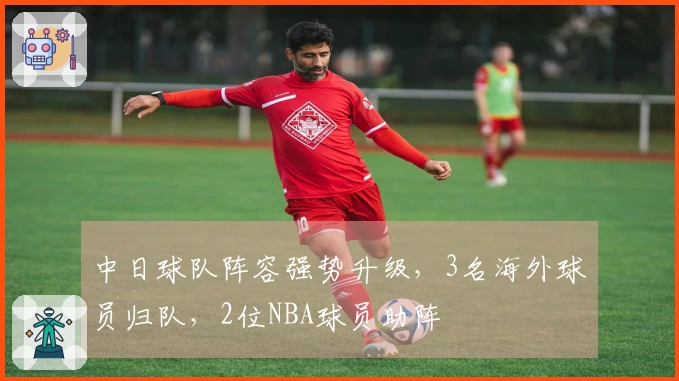 中日球队阵容强势升级，3名海外球员归队，2位NBA球员助阵