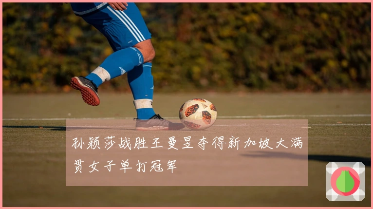 孙颖莎战胜王曼昱夺得新加坡大满贯女子单打冠军