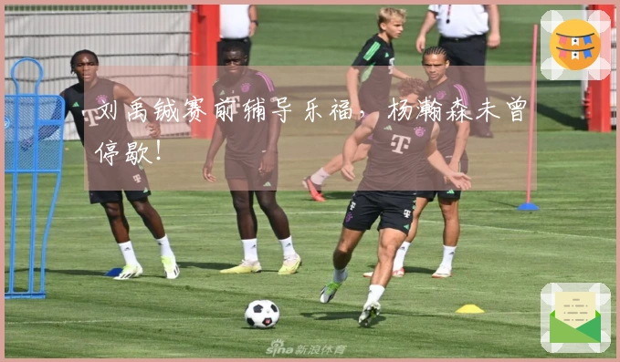 刘禹铖赛前辅导乐福，杨瀚森未曾停歇！